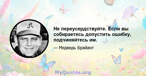 Не переусердствуйте. Если вы собираетесь допустить ошибку, подчиняйтесь им.