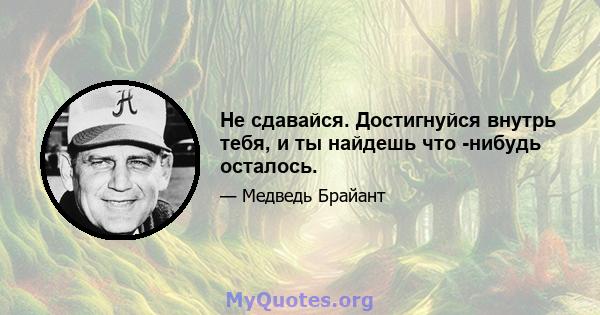 Не сдавайся. Достигнуйся внутрь тебя, и ты найдешь что -нибудь осталось.