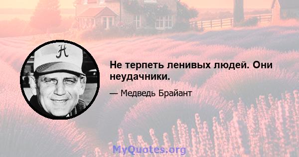 Не терпеть ленивых людей. Они неудачники.