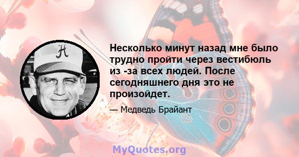 Несколько минут назад мне было трудно пройти через вестибюль из -за всех людей. После сегодняшнего дня это не произойдет.