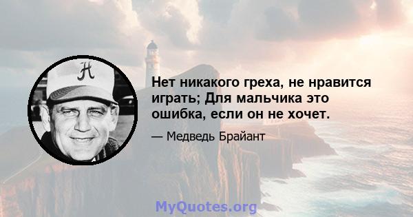 Нет никакого греха, не нравится играть; Для мальчика это ошибка, если он не хочет.