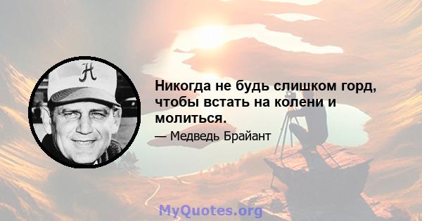 Никогда не будь слишком горд, чтобы встать на колени и молиться.