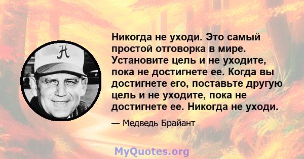 Никогда не уходи. Это самый простой отговорка в мире. Установите цель и не уходите, пока не достигнете ее. Когда вы достигнете его, поставьте другую цель и не уходите, пока не достигнете ее. Никогда не уходи.