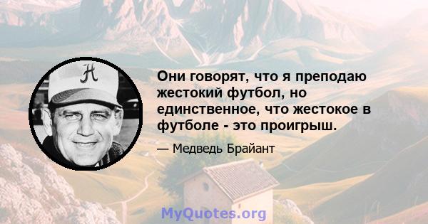 Они говорят, что я преподаю жестокий футбол, но единственное, что жестокое в футболе - это проигрыш.