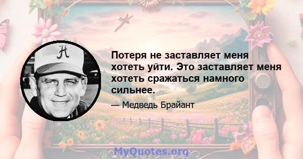 Потеря не заставляет меня хотеть уйти. Это заставляет меня хотеть сражаться намного сильнее.