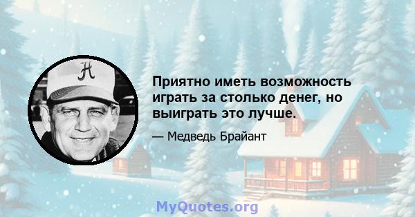 Приятно иметь возможность играть за столько денег, но выиграть это лучше.