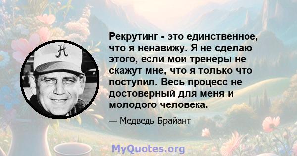 Рекрутинг - это единственное, что я ненавижу. Я не сделаю этого, если мои тренеры не скажут мне, что я только что поступил. Весь процесс не достоверный для меня и молодого человека.