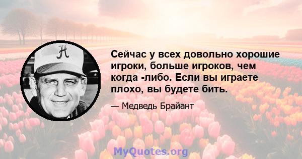 Сейчас у всех довольно хорошие игроки, больше игроков, чем когда -либо. Если вы играете плохо, вы будете бить.