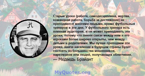 Старые уроки (работа, самодисциплина, жертва, командная работа, борьба за достижение) не преподаются многими людьми, кроме футбольных тренеров в эти дни. У футбольного тренера есть пленная аудитория, и он может