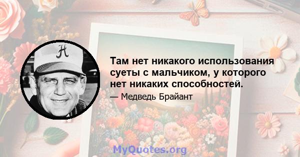 Там нет никакого использования суеты с мальчиком, у которого нет никаких способностей.