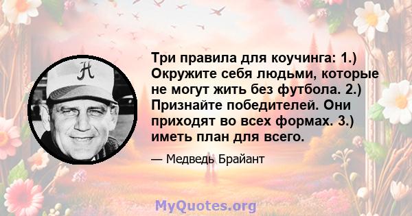 Три правила для коучинга: 1.) Окружите себя людьми, которые не могут жить без футбола. 2.) Признайте победителей. Они приходят во всех формах. 3.) иметь план для всего.