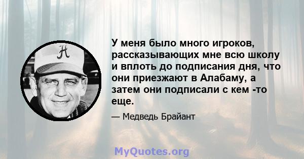 У меня было много игроков, рассказывающих мне всю школу и вплоть до подписания дня, что они приезжают в Алабаму, а затем они подписали с кем -то еще.