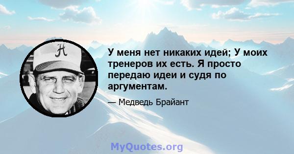 У меня нет никаких идей; У моих тренеров их есть. Я просто передаю идеи и судя по аргументам.