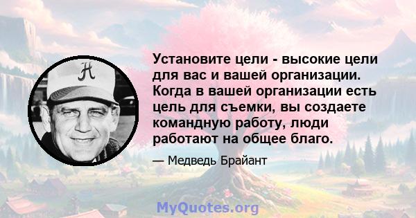 Установите цели - высокие цели для вас и вашей организации. Когда в вашей организации есть цель для съемки, вы создаете командную работу, люди работают на общее благо.