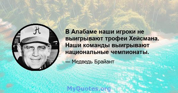 В Алабаме наши игроки не выигрывают трофеи Хейсмана. Наши команды выигрывают национальные чемпионаты.