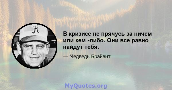 В кризисе не прячусь за ничем или кем -либо. Они все равно найдут тебя.