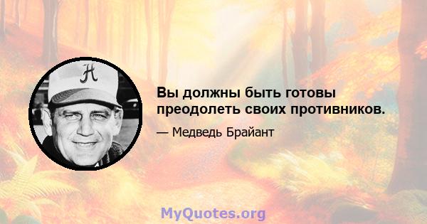 Вы должны быть готовы преодолеть своих противников.