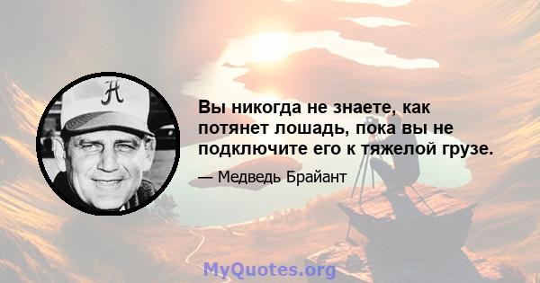 Вы никогда не знаете, как потянет лошадь, пока вы не подключите его к тяжелой грузе.