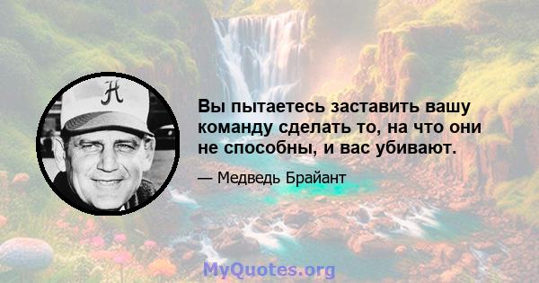 Вы пытаетесь заставить вашу команду сделать то, на что они не способны, и вас убивают.