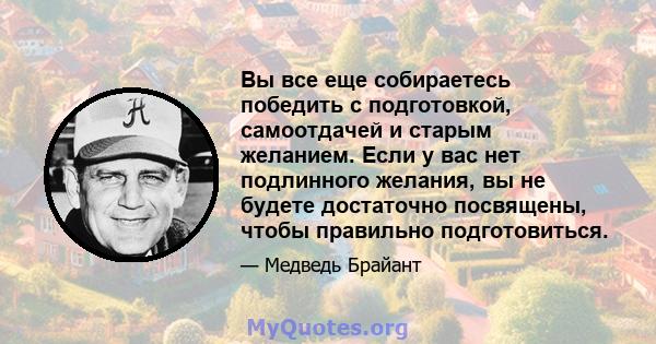 Вы все еще собираетесь победить с подготовкой, самоотдачей и старым желанием. Если у вас нет подлинного желания, вы не будете достаточно посвящены, чтобы правильно подготовиться.