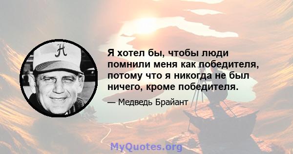 Я хотел бы, чтобы люди помнили меня как победителя, потому что я никогда не был ничего, кроме победителя.