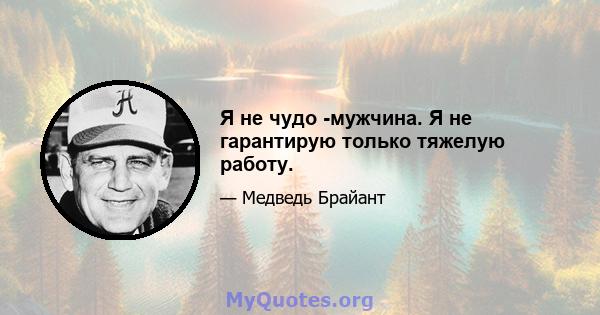 Я не чудо -мужчина. Я не гарантирую только тяжелую работу.