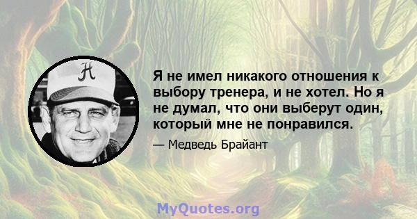 Я не имел никакого отношения к выбору тренера, и не хотел. Но я не думал, что они выберут один, который мне не понравился.