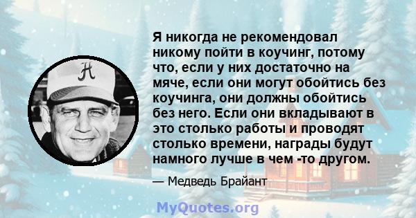 Я никогда не рекомендовал никому пойти в коучинг, потому что, если у них достаточно на мяче, если они могут обойтись без коучинга, они должны обойтись без него. Если они вкладывают в это столько работы и проводят