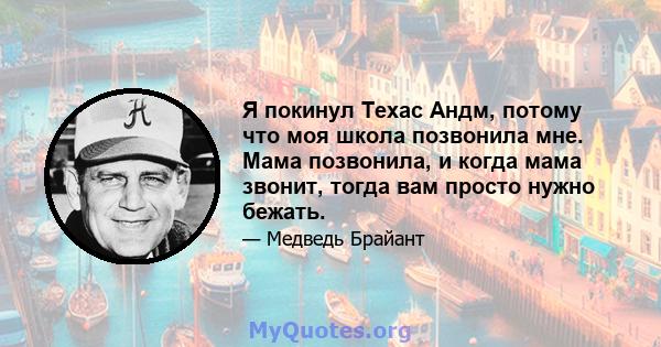 Я покинул Техас Андм, потому что моя школа позвонила мне. Мама позвонила, и когда мама звонит, тогда вам просто нужно бежать.