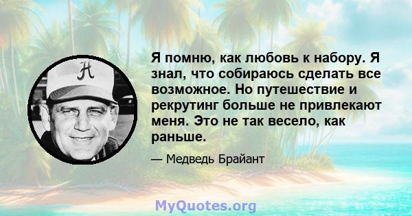 Я помню, как любовь к набору. Я знал, что собираюсь сделать все возможное. Но путешествие и рекрутинг больше не привлекают меня. Это не так весело, как раньше.