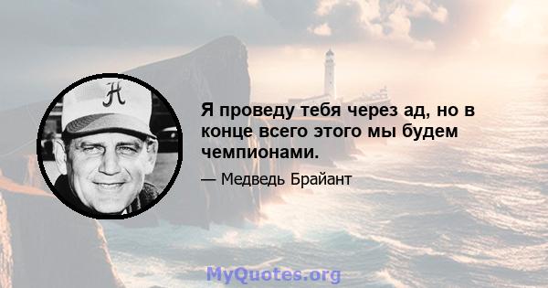 Я проведу тебя через ад, но в конце всего этого мы будем чемпионами.