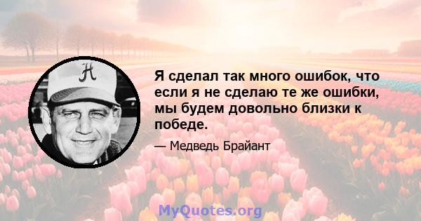 Я сделал так много ошибок, что если я не сделаю те же ошибки, мы будем довольно близки к победе.