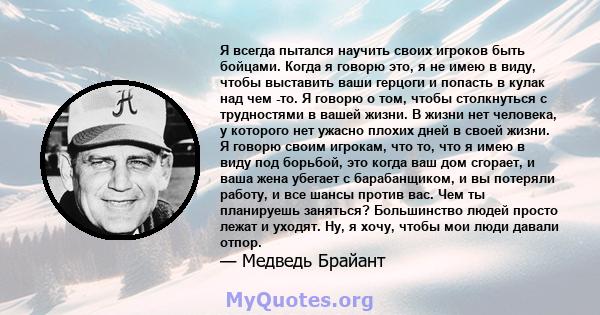 Я всегда пытался научить своих игроков быть бойцами. Когда я говорю это, я не имею в виду, чтобы выставить ваши герцоги и попасть в кулак над чем -то. Я говорю о том, чтобы столкнуться с трудностями в вашей жизни. В