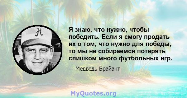 Я знаю, что нужно, чтобы победить. Если я смогу продать их о том, что нужно для победы, то мы не собираемся потерять слишком много футбольных игр.