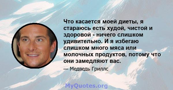 Что касается моей диеты, я стараюсь есть худой, чистой и здоровой - ничего слишком удивительно. И я избегаю слишком много мяса или молочных продуктов, потому что они замедляют вас.