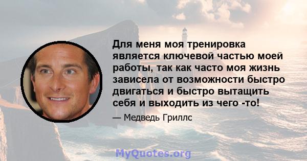 Для меня моя тренировка является ключевой частью моей работы, так как часто моя жизнь зависела от возможности быстро двигаться и быстро вытащить себя и выходить из чего -то!