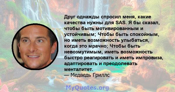 Друг однажды спросил меня, какие качества нужны для SAS. Я бы сказал, чтобы быть мотивированным и устойчивым; Чтобы быть спокойным, но иметь возможность улыбаться, когда это мрачно; Чтобы быть невозмутимым, иметь