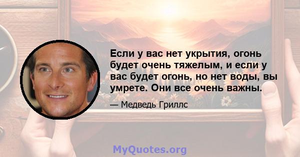 Если у вас нет укрытия, огонь будет очень тяжелым, и если у вас будет огонь, но нет воды, вы умрете. Они все очень важны.