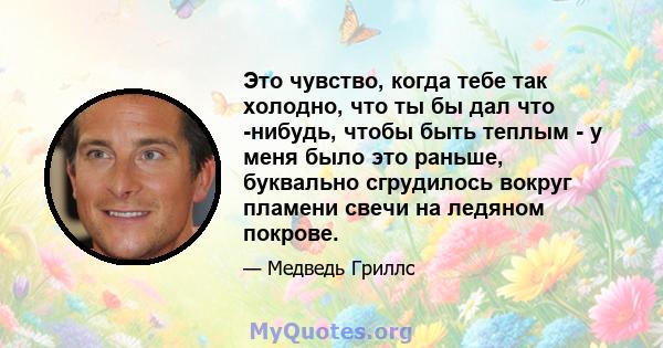 Это чувство, когда тебе так холодно, что ты бы дал что -нибудь, чтобы быть теплым - у меня было это раньше, буквально сгрудилось вокруг пламени свечи на ледяном покрове.