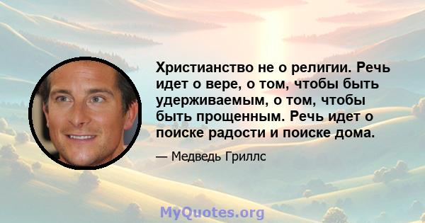 Христианство не о религии. Речь идет о вере, о том, чтобы быть удерживаемым, о том, чтобы быть прощенным. Речь идет о поиске радости и поиске дома.