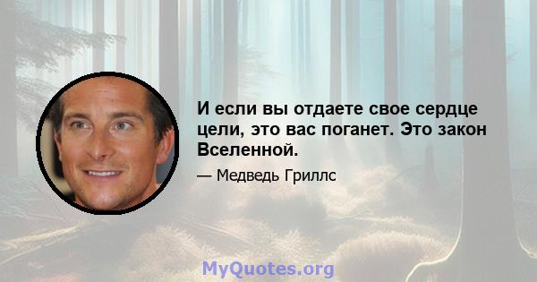 И если вы отдаете свое сердце цели, это вас поганет. Это закон Вселенной.