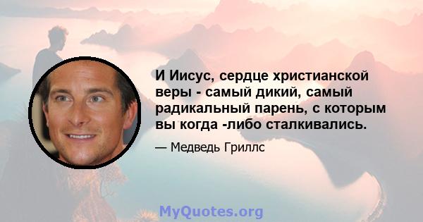 И Иисус, сердце христианской веры - самый дикий, самый радикальный парень, с которым вы когда -либо сталкивались.