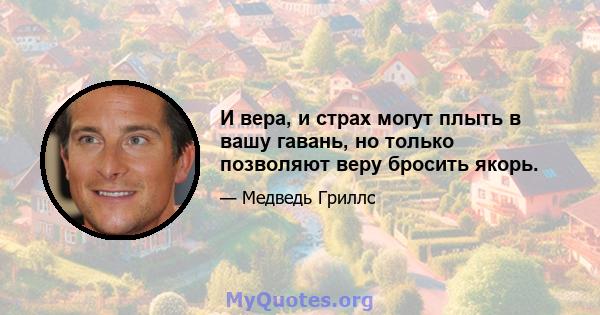 И вера, и страх могут плыть в вашу гавань, но только позволяют веру бросить якорь.