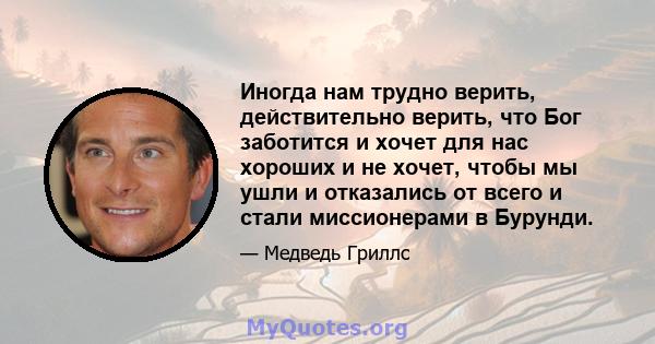 Иногда нам трудно верить, действительно верить, что Бог заботится и хочет для нас хороших и не хочет, чтобы мы ушли и отказались от всего и стали миссионерами в Бурунди.