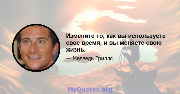 Измените то, как вы используете свое время, и вы меняете свою жизнь.