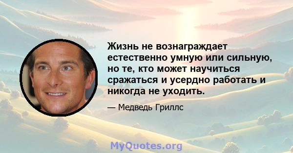 Жизнь не вознаграждает естественно умную или сильную, но те, кто может научиться сражаться и усердно работать и никогда не уходить.