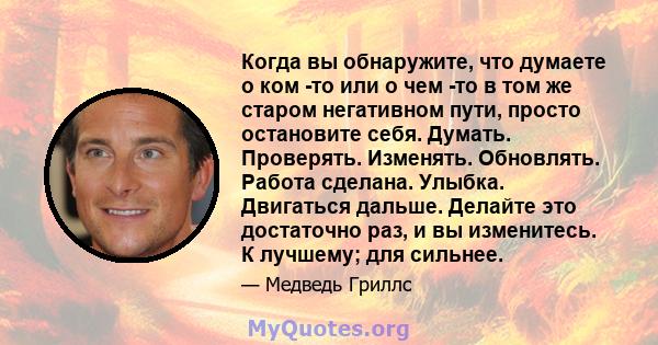 Когда вы обнаружите, что думаете о ком -то или о чем -то в том же старом негативном пути, просто остановите себя. Думать. Проверять. Изменять. Обновлять. Работа сделана. Улыбка. Двигаться дальше. Делайте это достаточно