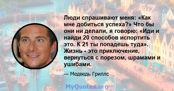 Люди спрашивают меня: «Как мне добиться успеха?» Что бы они ни делали, я говорю: «Иди и найди 20 способов испортить это. К 21 ты попадешь туда». Жизнь - это приключение, вернуться с порезом, шрамами и ушибами.