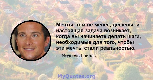 Мечты, тем не менее, дешевы, и настоящая задача возникает, когда вы начинаете делать шаги, необходимые для того, чтобы эти мечты стали реальностью.