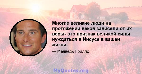 Многие великие люди на протяжении веков зависели от их веры- это признак великой силы нуждаться в Иисусе в вашей жизни.